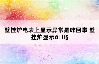 壁挂炉电表上显示异常是咋回事 壁挂炉显示🔧